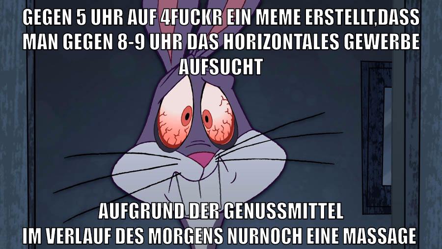 gegen 5 uhr auf 4fuckr ein meme erstellt,dass man gegen 8-9 uhr das horizontales gewerbe aufsucht aufgrund der genussmittel im verlauf des morgens nurnoch eine massage favorisieren