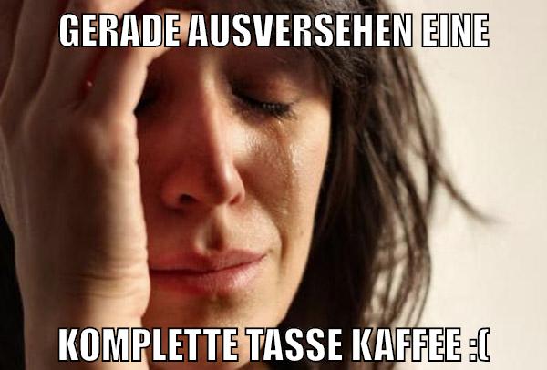 GERADE AUSVERSEHEN EINE KOMPLETTE TASSE KAFFEE :(