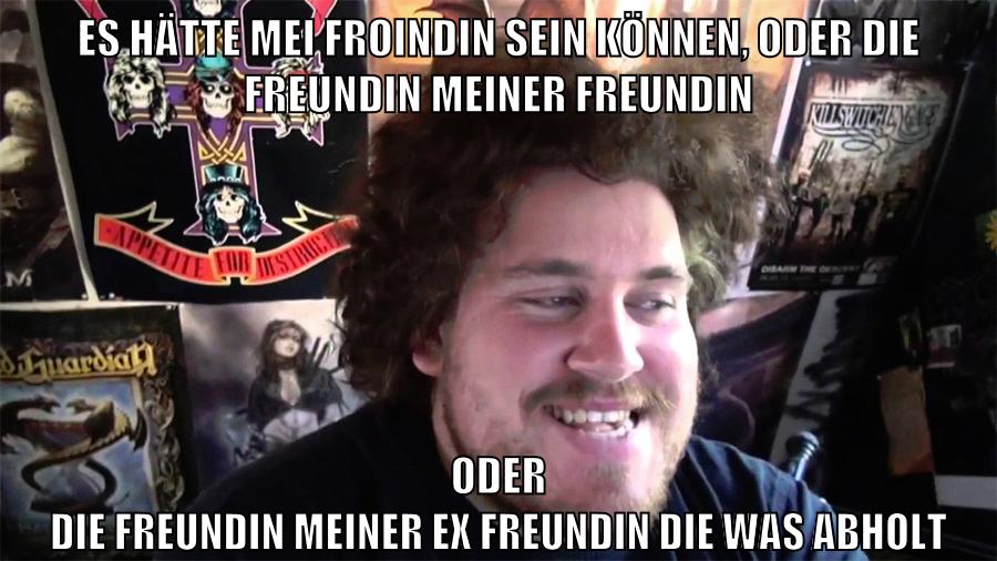 es hätte mei froindin sein können, oder die freundin meiner freundin oder die freundin meiner ex freundin die was abholt