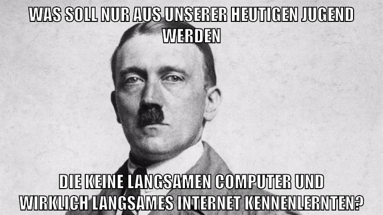 was soll nur aus unserer heutigen jugend werden die keine langsamen computer und wirklich langsames internet kennenlernten?