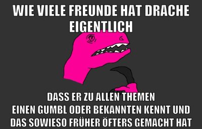 wie viele freunde hat drache eigentlich dass er zu allen themen einen gumbl oder bekannten kennt und das sowieso früher öfters gemacht hat