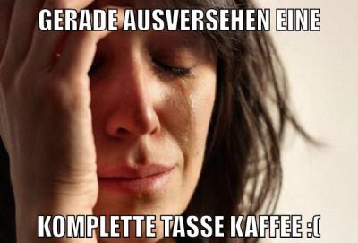 GERADE AUSVERSEHEN EINE KOMPLETTE TASSE KAFFEE :(