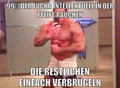 99% der fuckr intellektuell in der pfeife rauchen die restlichen einfach verbrügeln