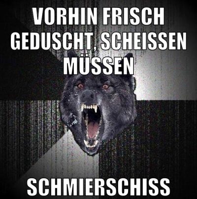 VORHIN FRISCH GEDUSCHT, SCHEISSEN MÜSSEN SCHMIERSCHISS