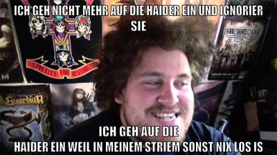 ich geh nicht mehr auf die haider ein und ignorier sie ich geh auf die haider ein weil in meinem striem sonst nix los is