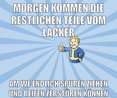 morgen kommen die restlichen teile vom lacker am we endlich spuren ziehen und reifen zerstören können