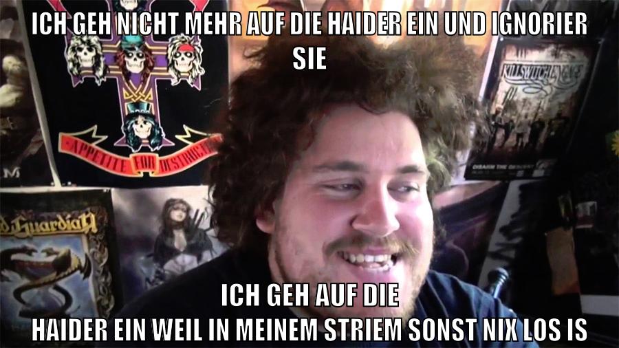 ich geh nicht mehr auf die haider ein und ignorier sie ich geh auf die haider ein weil in meinem striem sonst nix los is