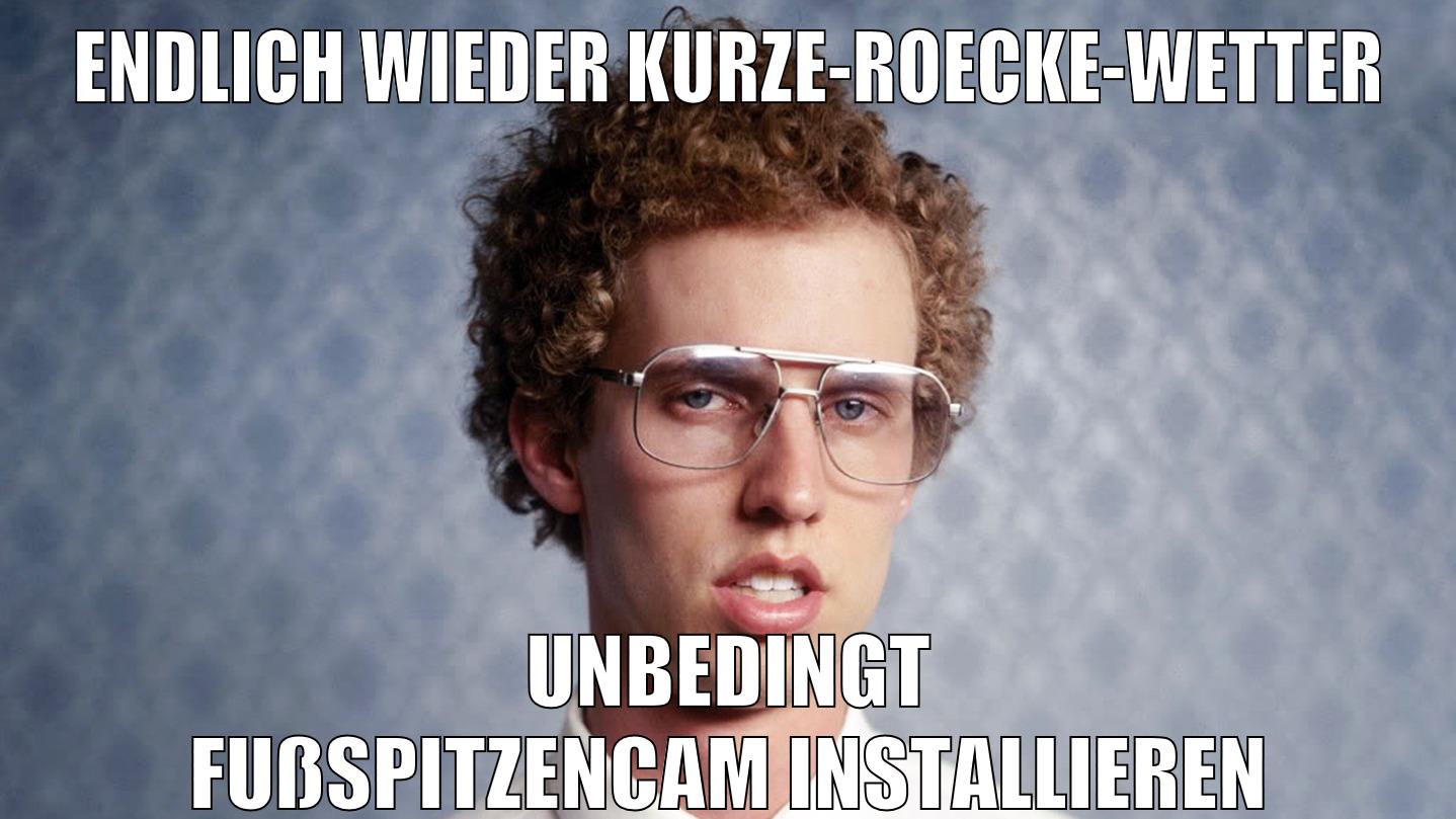 endlich wieder kurze-roecke-wetter unbedingt fußspitzencam installieren