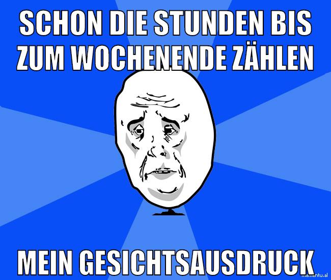 Schon die Stunden bis zum Wochenende zählen Mein Gesichtsausdruck
