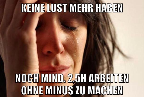 Keine lust mehr haben noch mind. 2,5h arbeiten ohne minus zu machen
