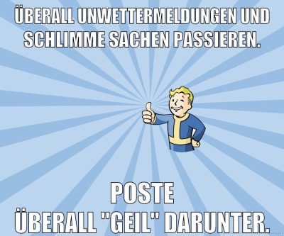 Überall Unwettermeldungen und schlimme Sachen passieren. Poste überall "geil" darunter.