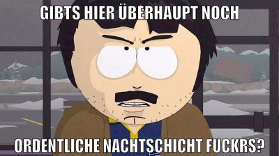 gibts hier überhaupt noch ordentliche nachtschicht fuckrs?