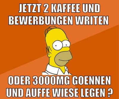 jetzt 2 kaffee und bewerbungen writen oder 3000mg goennen und auffe wiese legen ?