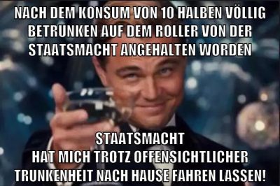 nach dem konsum von 10 halben völlig betrunken auf dem roller von der staatsmacht angehalten worden staatsmacht hat mich trotz offensichtlicher trunkenheit nach hause fahren lassen!