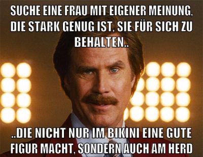 suche eine frau mit eigener meinung, die stark genug ist, sie für sich zu behalten.. ..die nicht nur im bikini eine gute figur macht, sondern auch am herd