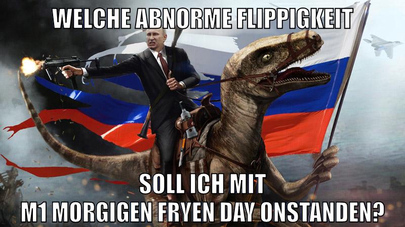 welche abnorme flippigkeit soll ich mit m1 morgigen fryen day onstanden?