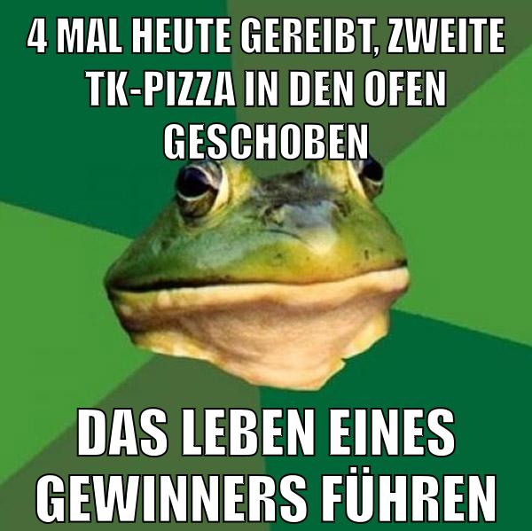 4 mal heute gereibt, zweite tk-pizza in den ofen geschoben das leben eines gewinners führen