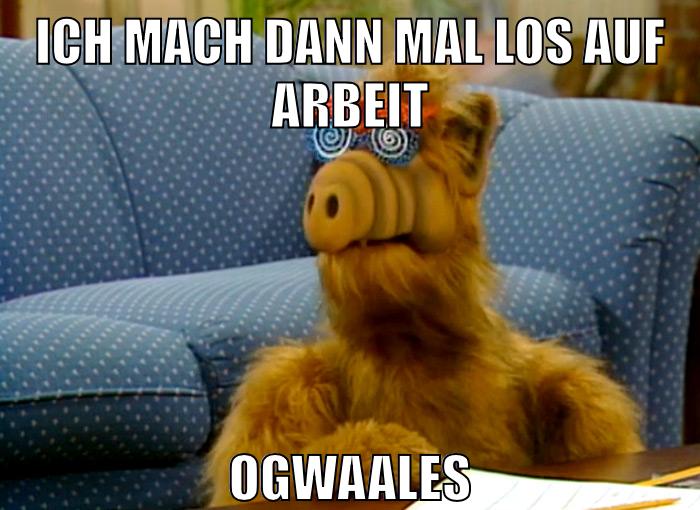 ich mach dann mal los auf arbeit ogwaales
