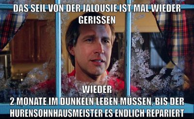 das seil von der jalousie ist mal wieder gerissen wieder 2 monate im dunkeln leben müssen, bis der hurensohnhausmeister es endlich repariert