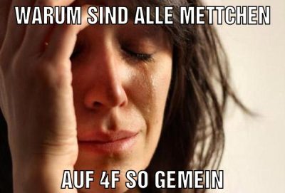 warum sind alle mettchen auf 4f so gemein