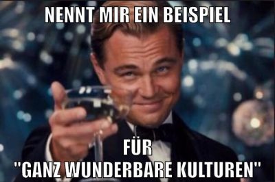 NENNT MIR EIN BEISPIEL FÜR "GANZ WUNDERBARE KULTUREN"