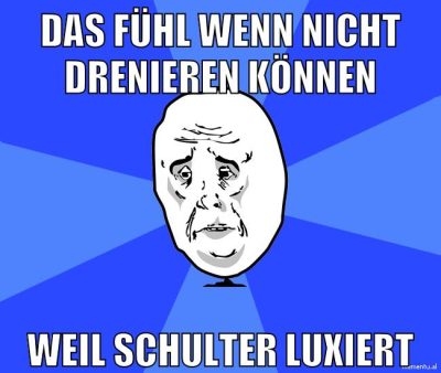 das fühl wenn nicht drenieren können weil schulter luxiert