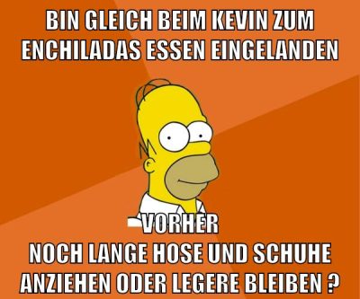 bin gleich beim kevin zum enchiladas essen eingelanden vorher noch lange hose und schuhe anziehen oder legere bleiben ?