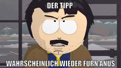 der tipp wahrscheinlich wieder fürn anus