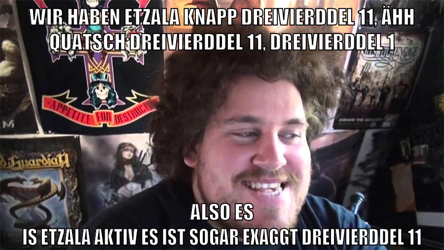 wir haben etzala knapp dreivierddel 11, ähh quatsch dreivierddel 11, dreivierddel 1 also es is etzala aktiv es ist sogar exaggt dreivierddel 11