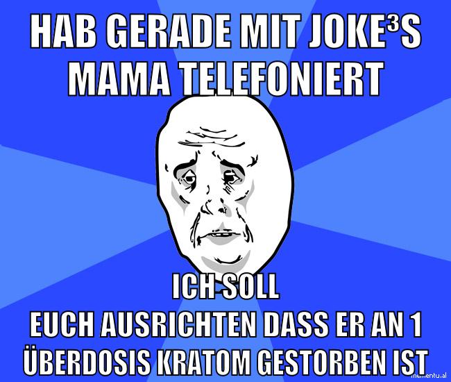 hab gerade mit joke³s mama telefoniert ich soll euch ausrichten dass er an 1 überdosis kratom gestorben ist