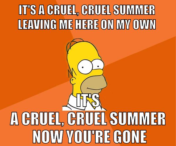 It's a cruel, cruel summer  Leaving me here on my own It's a cruel, cruel summer  Now you're gone