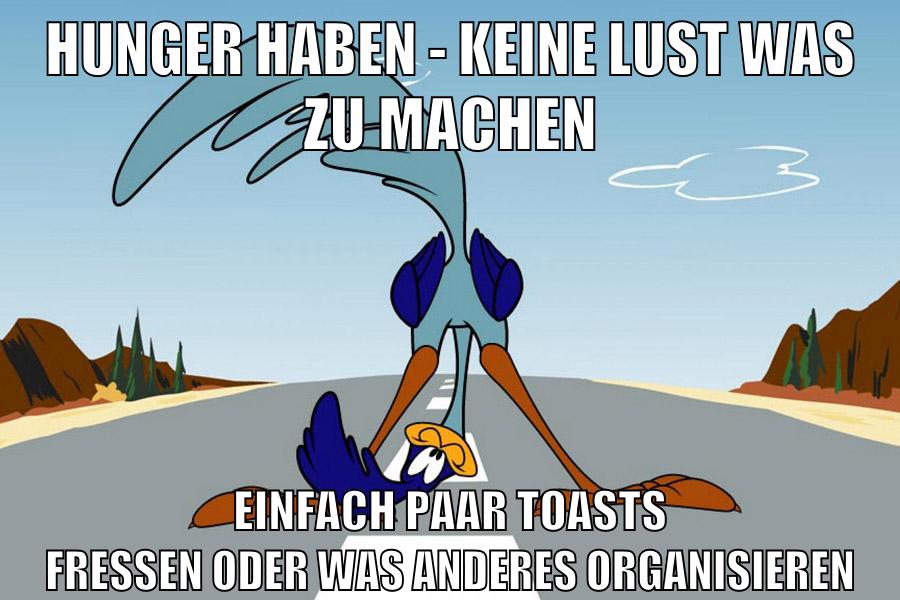 hunger haben - keine lust was zu machen einfach paar toasts fressen oder was anderes organisieren