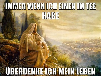Immer wenn ich einen im Tee habe Überdenke ich mein Leben