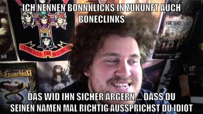 ich nennen bonnklicks in zukunft auch boneclinks das wid ihn sicher ärgern.... dass du seinen namen mal richtig aussprichst du idiot