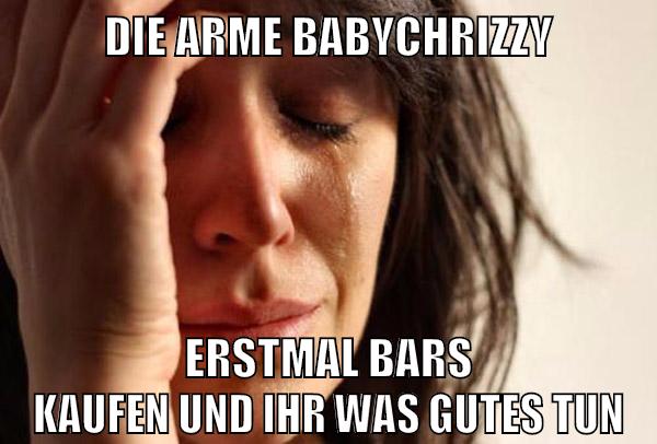 die arme BabyChrizzy erstmal bars kaufen und ihr was gutes tun
