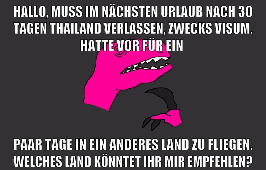 hallo, muss im nächsten urlaub nach 30 tagen thailand verlassen, zwecks visum. hatte vor für ein paar tage in ein anderes land zu fliegen. welches land könntet ihr mir empfehlen?