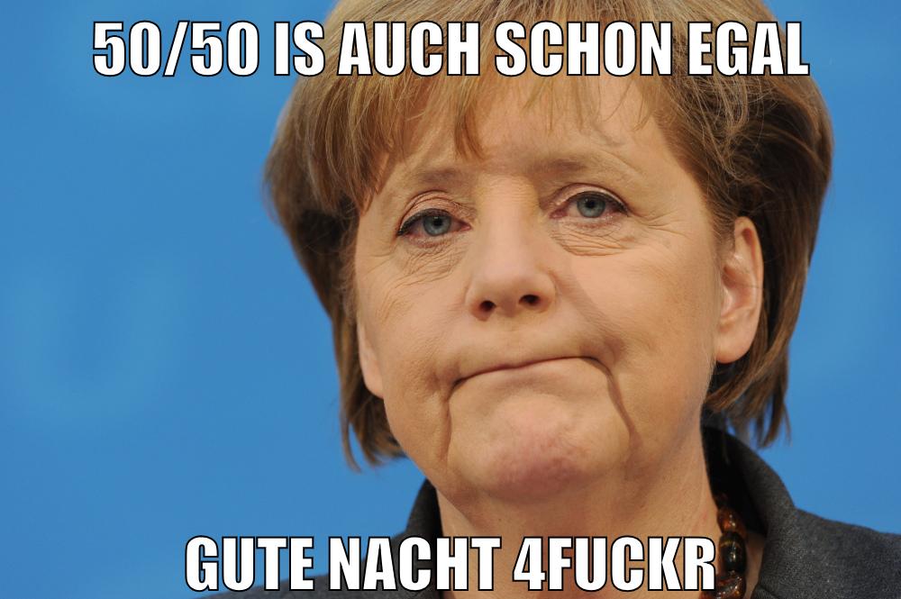 50/50 is auch schon egal gute nacht 4fuckr