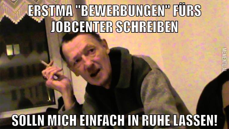 ERstma "bewerbungen" fürs Jobcenter schreiben solln mich einfach in ruhe lassen!