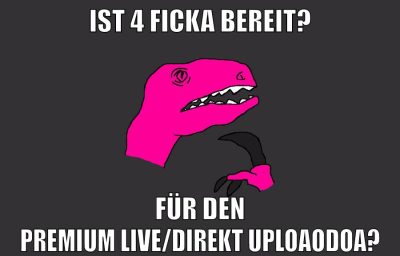 ist 4 ficka bereit? für den premium live/direkt uploaodoa?