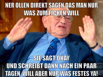 ner ollen direkt sagen das man nur was zum ficken will sie sagt okay und schreibt dann nach ein paar tagen, will aber nur was festes ya!