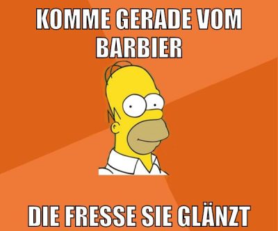 komme gerade vom barbier die fresse sie glänzt