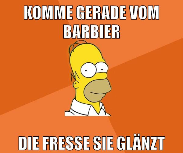 komme gerade vom barbier die fresse sie glänzt