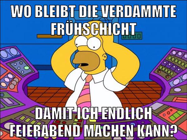 wo bleibt die verdammte frühschicht damit ich endlich feierabend machen kann?
