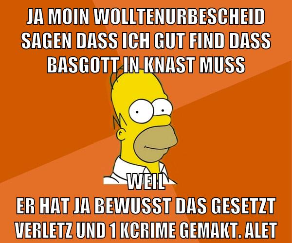 ja moin wolltenurbescheid sagen dass ich gut find dass basgott in knast muss weil er hat ja bewusst das gesetzt verletz und 1 kcrime gemakt. alet