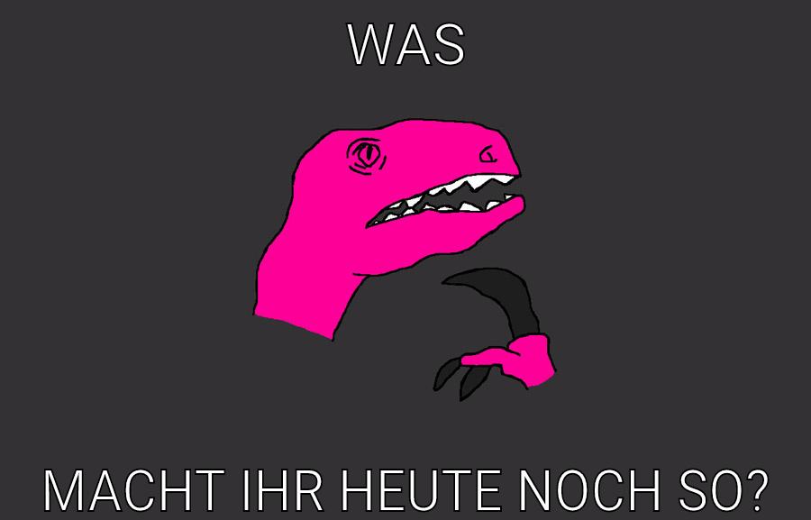 Was Macht ihr heute noch so?