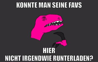 konnte man seine favs hier nicht irgendwie runterladen?