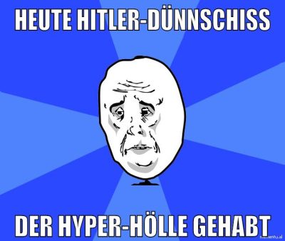heute hitler-dünnschiss der hyper-hölle gehabt