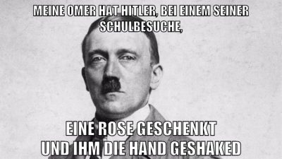 meine omer hat hitler, bei einem seiner schulbesuche, eine rose geschenkt und ihm die hand geshaked