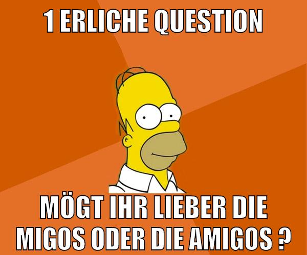 1 erliche question mögt ihr lieber die migos oder die amigos ?