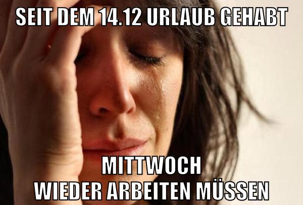 seit dem 14.12 urlaub gehabt mittwoch wieder arbeiten müssen